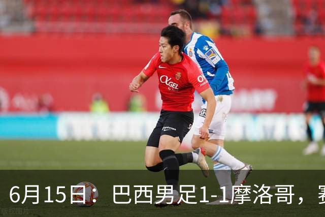 6月15日：巴西男足1-1摩洛哥，赛后球员评分：四人满分，2人及格，2人拉胯